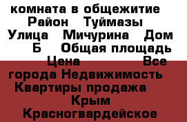 комната в общежитие › Район ­ Туймазы › Улица ­ Мичурина › Дом ­ 17“Б“ › Общая площадь ­ 14 › Цена ­ 500 000 - Все города Недвижимость » Квартиры продажа   . Крым,Красногвардейское
